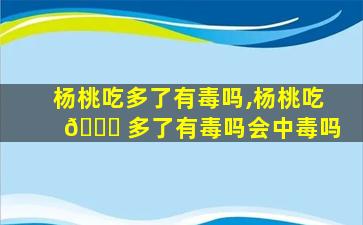 杨桃吃多了有毒吗,杨桃吃 🐅 多了有毒吗会中毒吗